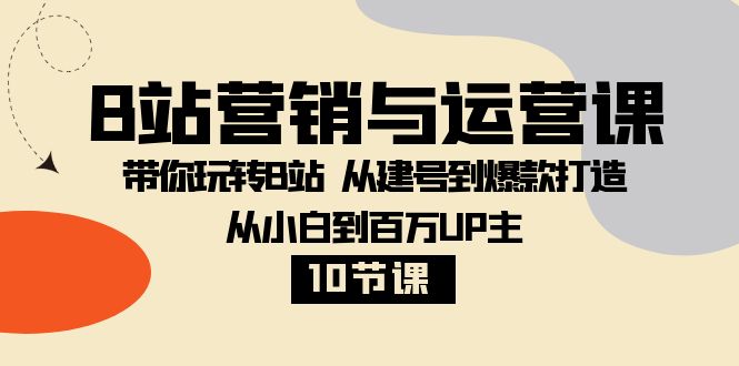 B站营销与运营课：带你玩转B站  从建号到爆款打造 从小白到百万UP主-10节课-云网创资源站