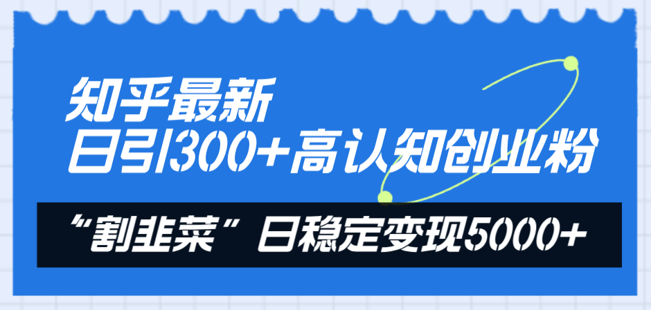 知乎最新日引300+高认知创业粉，“割韭菜”日稳定变现5000+-云网创资源站