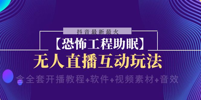 抖音最新最火【恐怖工程助眠】无人直播互动玩法（含全套开播教程+软件+…-云网创资源站