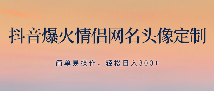 抖音爆火情侣网名头像定制，简单易操作，轻松日入300+，无需养号-云网创资源站