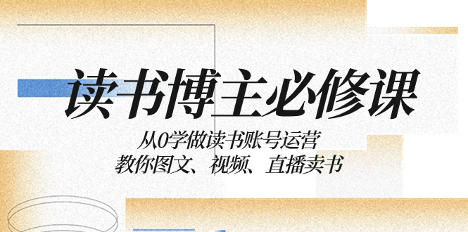 读书 博主 必修课：从0学做读书账号运营：教你图文、视频、直播卖书-云网创资源站