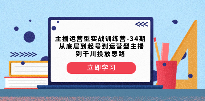 主播运营型实战训练营-第34期  从底层到起号到运营型主播到千川投放思路-云网创资源站