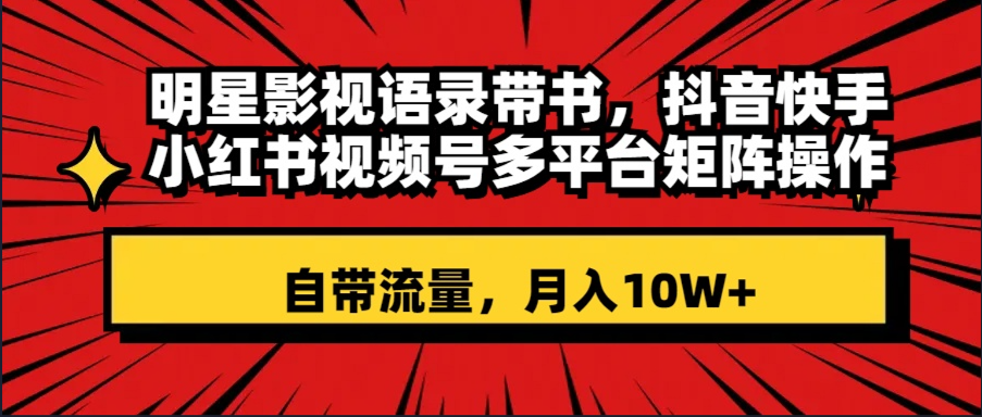 明星影视语录带书 抖音快手小红书视频号多平台矩阵操作，自带流量 月入10W+-云网创资源站