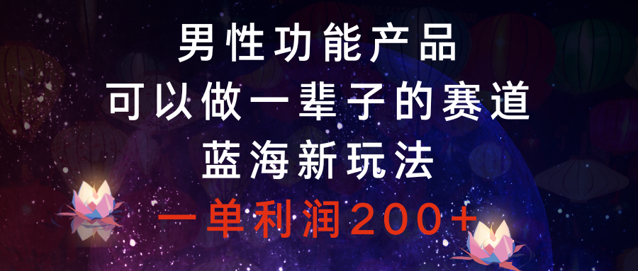 男性功能产品，可以做一辈子的赛道，蓝海新玩法，一单利润200+-云网创资源站