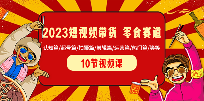 2023短视频带货 零食赛道 认知篇/起号篇/拍摄篇/剪辑篇/运营篇/热门篇/等等-云网创资源站