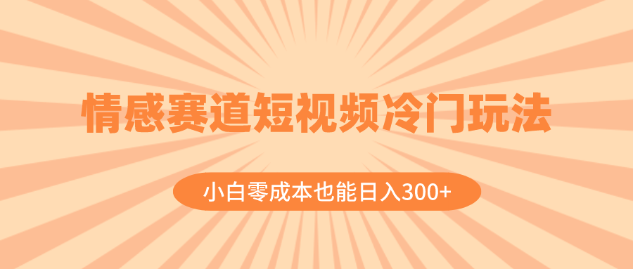 情感赛道短视频冷门玩法，小白零成本也能日入300+-云网创资源站