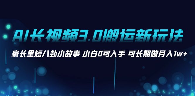 AI长视频3.0搬运新玩法 家长里短八卦小故事 小白0可入手 可长期做月入1w+-云网创资源站