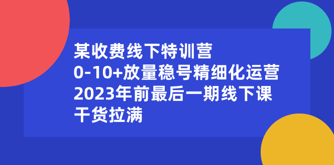 某收费线下特训营：0-10+放量稳号精细化运营，2023年前最后一期线下课，…-云网创资源站