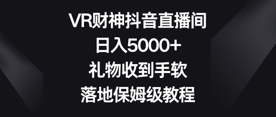 VR财神抖音直播间，日入5000+，礼物收到手软，落地保姆级教程-云网创资源站