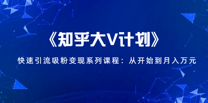 《知乎大V计划》快速引流吸粉变现系列课程：从0开始到月入万元-云网创资源站