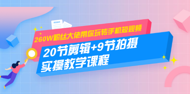 260W粉丝大佬带你玩转手机短视频：20节剪辑+9节拍摄 实操教学课程-云网创资源站