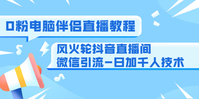 0粉电脑伴侣直播教程+风火轮抖音直播间微信引流-日加千人技术-云网创资源站