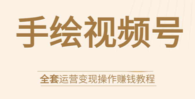 手绘视频号全套运营变现操作赚钱教程：零基础实操月入过万+玩赚视频号-云网创资源站