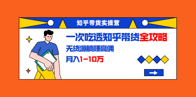 知乎带货实操营：一次吃透知乎带货全攻略 无货源躺赚高佣，月入1-10万-云网创资源站