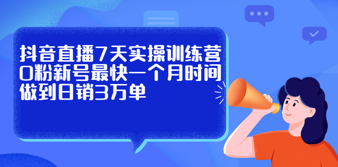 抖音直播7天实操训练营，0粉新号最快一个月时间做到日销3万单-云网创资源站