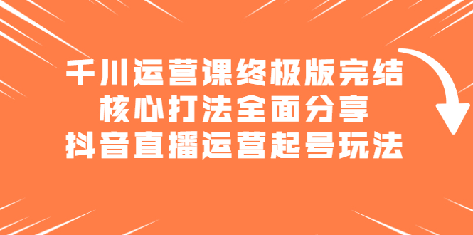 千川运营课终极版完结：核心打法全面分享，抖音直播运营起号玩法-云网创资源站