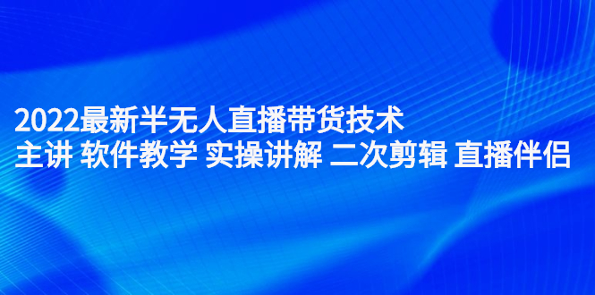 2022最新半无人直播带货技术：主讲 软件教学 实操讲解 二次剪辑 直播伴侣-云网创资源站