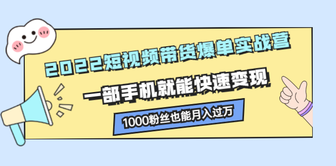 2022短视频带货爆单实战营，一部手机就能快速变现，1000粉丝也能月入过万-云网创资源站