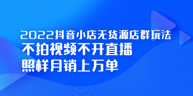 2022抖音小店无货源店群玩法，不拍视频不开直播照样月销上万单-云网创资源站