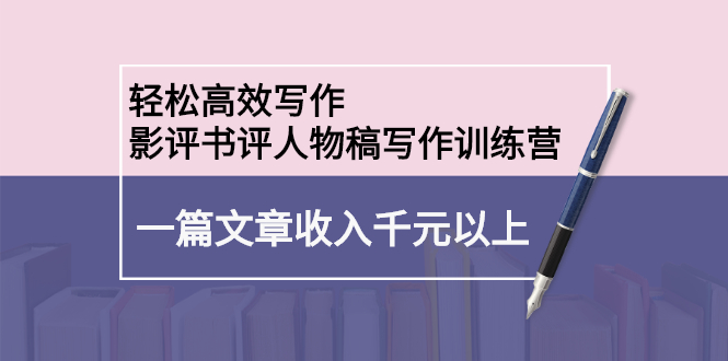 轻松高效写作：影评书评人物稿写作训练营：一篇文章收入千元以上-云网创资源站