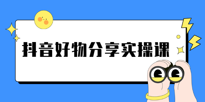 《抖音好物分享实操课》短视频带货秘诀，无需拍摄 简单剪辑 快速涨粉-云网创资源站