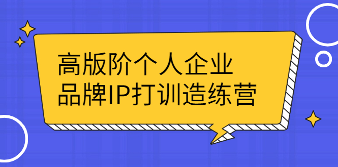 高版阶个人企品业牌IP打训造练营：打造个人IP轻松赚大钱-云网创资源站