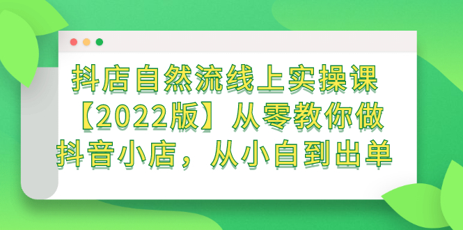 抖店自然流线上实操课【2022版】从零教你做抖音小店，从小白到出单-云网创资源站