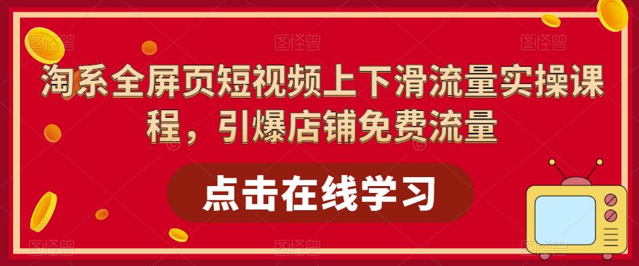 淘系-全屏页短视频上下滑流量实操课程，引爆店铺免费流量-云网创资源站