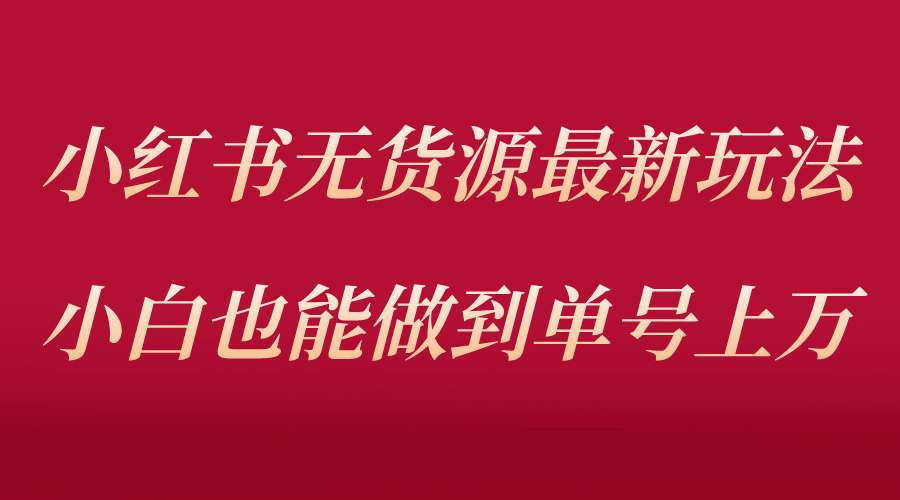 小红书无货源最新螺旋起号玩法，电商小白也能做到单号上万-云网创资源站