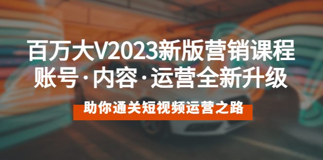 百万大V2023新版营销课 账号·内容·运营全新升级 通关短视频运营之路-云网创资源站