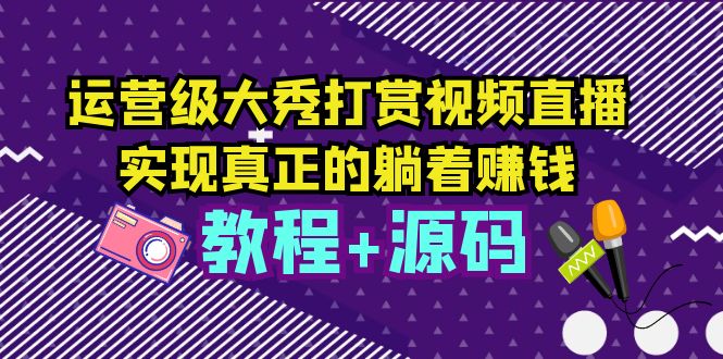 运营级大秀打赏视频直播，实现真正的躺着赚钱-云网创资源站