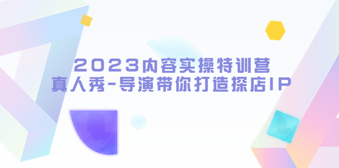 2023内容实操特训营，真人秀-导演带你打造探店IP-云网创资源站