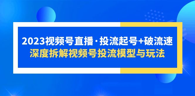 2023视频号直播·投流起号+破流速，深度拆解视频号投流模型与玩法-云网创资源站