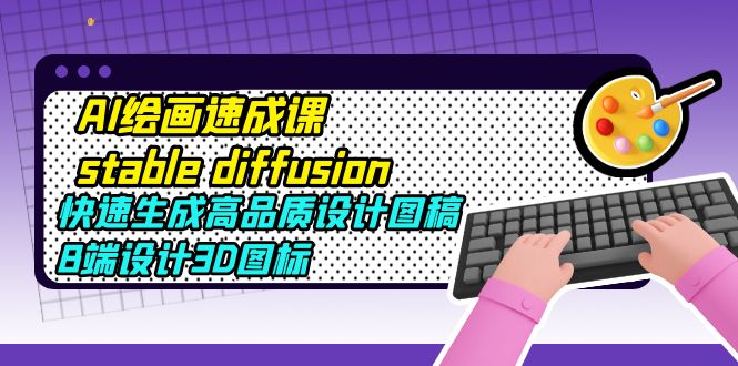 AI绘画速成课stable diffusion，快速生成高品质设计图稿、B端设计3D图标-云网创资源站