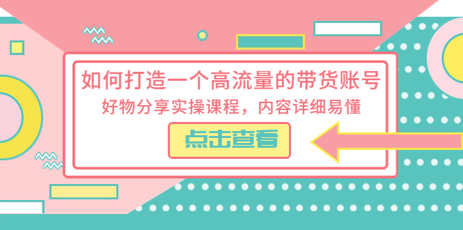 如何打造一个高流量的带货账号，好物分享实操课程，内容详细易懂-云网创资源站