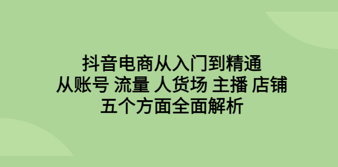 抖音电商从入门到精通，从账号 流量 人货场 主播 店铺五个方面全面解析-云网创资源站