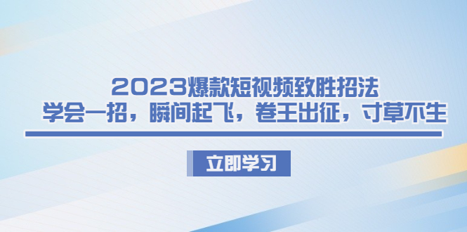 2023爆款短视频致胜招法，学会一招，瞬间起飞，卷王出征，寸草不生-云网创资源站