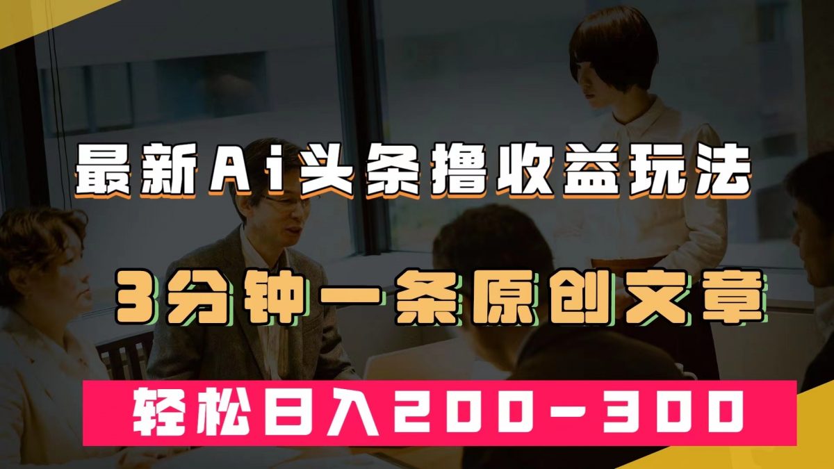 最新AI头条撸收益热门领域玩法，3分钟一条原创文章，轻松日入200-300＋-云网创资源站