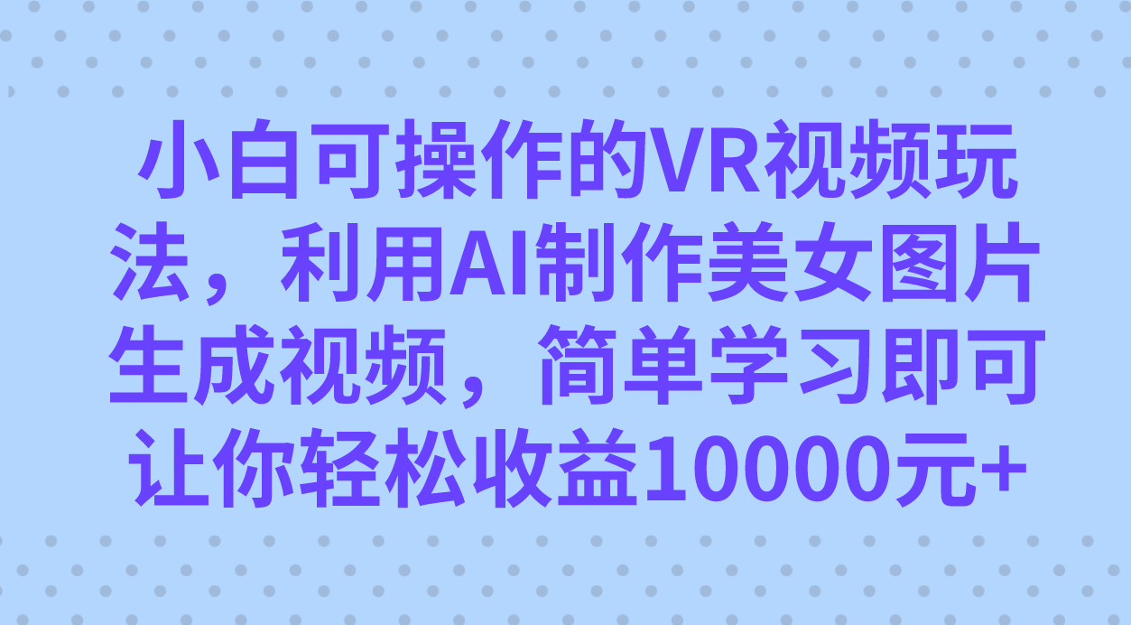 小白可操作的VR视频玩法，利用AI制作美女图片生成视频，你轻松收益10000+-云网创资源站