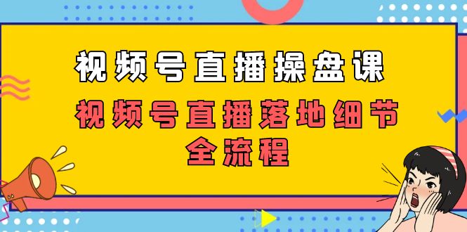 视频号直播操盘课，视频号直播落地细节全流程-云网创资源站