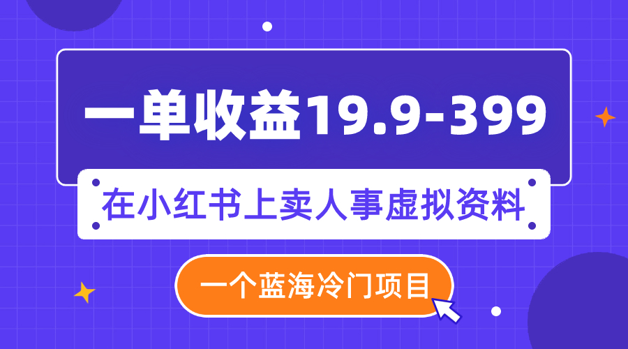 一单收益19.9-399，一个蓝海冷门项目，在小红书上卖人事虚拟资料-云网创资源站