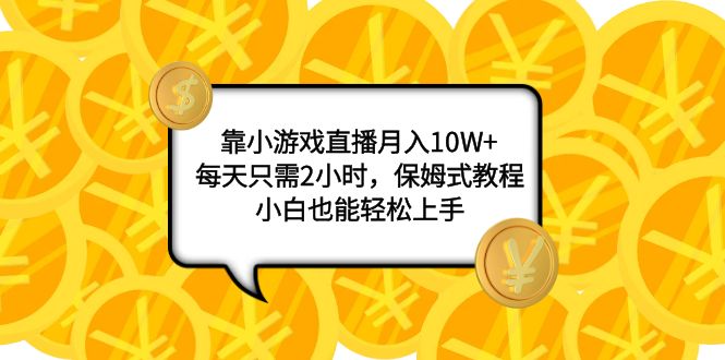 靠小游戏直播月入10W+，每天只需2小时，保姆式教程，小白也能轻松上手-云网创资源站