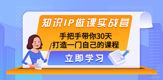 知识IP做课实战营，手把手带你30天打造一门自己的课程-云网创资源站