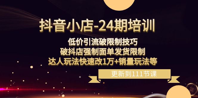 抖音小店-24期：低价引流破限制技巧，破抖店强制面单发货限制，达人玩法…-云网创资源站