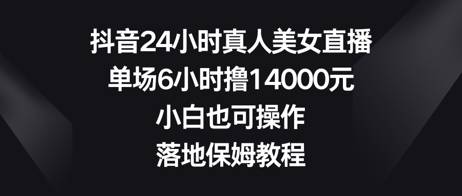 抖音24小时真人美女直播，单场6小时撸14000元，小白也可操作，落地保姆教程-云网创资源站