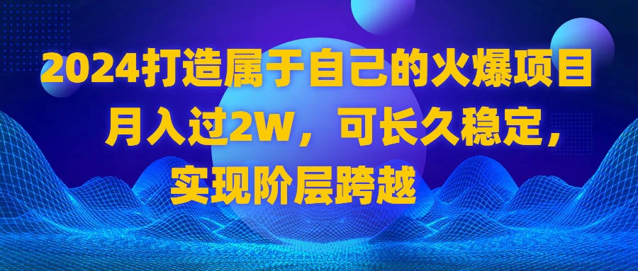 2024 打造属于自己的火爆项目，月入过2W，可长久稳定，实现阶层跨越-云网创资源站