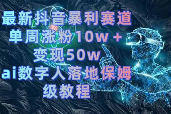 最新抖音暴利赛道，单周涨粉10w＋变现50w的ai数字人落地保姆级教程-云网创资源站