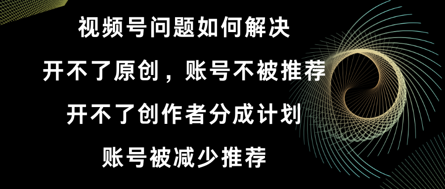 视频号开不了原创和创作者分成计划 账号被减少推荐 账号不被推荐】如何解决-云网创资源站