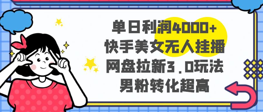 单日利润4000+快手美女无人挂播，网盘拉新3.0玩法，男粉转化超高-云网创资源站