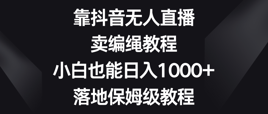 靠抖音无人直播，卖编绳教程，小白也能日入1000+，落地保姆级教程-云网创资源站